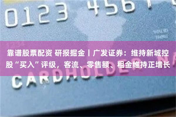 靠谱股票配资 研报掘金丨广发证券：维持新城控股“买入”评级，客流、零售额、租金维持正增长