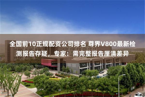 全国前10正规配资公司排名 尊界V800最新检测报告存疑，专家：需完整报告厘清差异