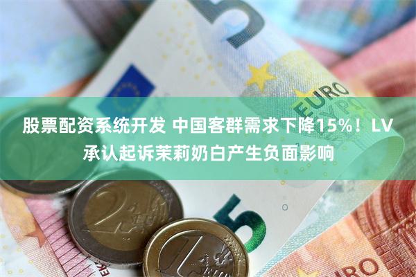 股票配资系统开发 中国客群需求下降15%！LV承认起诉茉莉奶白产生负面影响