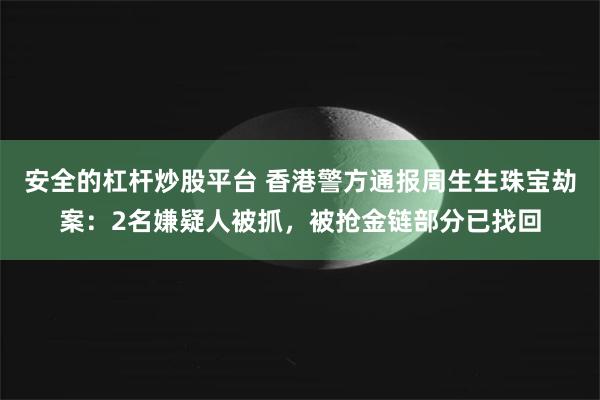 安全的杠杆炒股平台 香港警方通报周生生珠宝劫案：2名嫌疑人被抓，被抢金链部分已找回