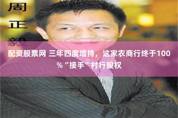 配资股票网 三年四度增持，这家农商行终于100%“接手”村行股权