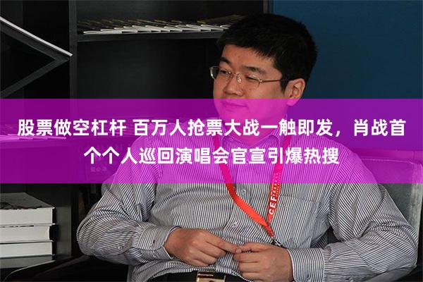 股票做空杠杆 百万人抢票大战一触即发，肖战首个个人巡回演唱会官宣引爆热搜