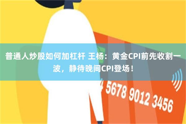 普通人炒股如何加杠杆 王杨：黄金CPI前先收割一波，静待晚间CPI登场！