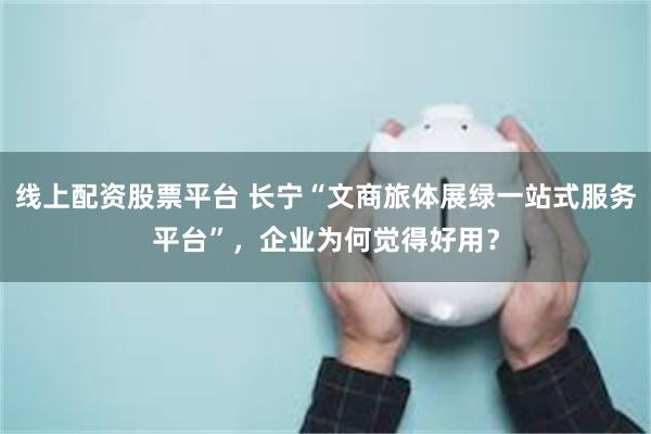 线上配资股票平台 长宁“文商旅体展绿一站式服务平台”，企业为何觉得好用？