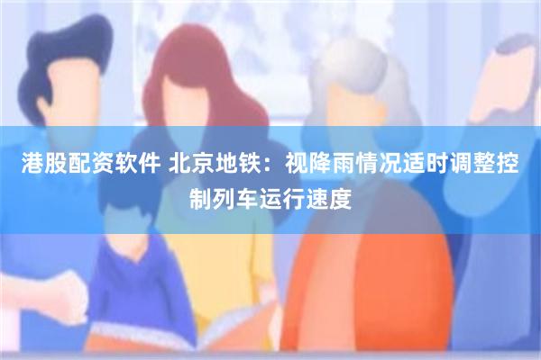 港股配资软件 北京地铁：视降雨情况适时调整控制列车运行速度