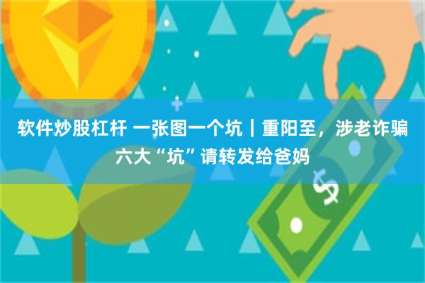 软件炒股杠杆 一张图一个坑｜重阳至，涉老诈骗六大“坑”请转发给爸妈